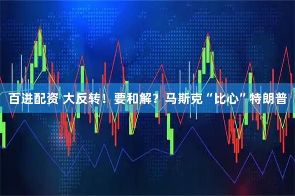 百进配资 大反转！要和解？马斯克“比心”特朗普