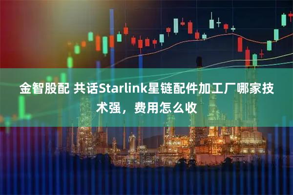 金智股配 共话Starlink星链配件加工厂哪家技术强，费用怎么收