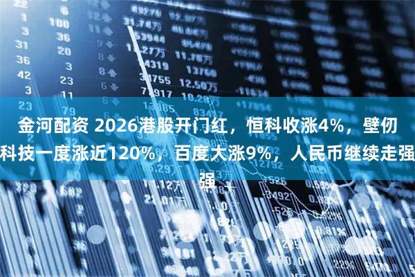 金河配资 2026港股开门红，恒科收涨4%，壁仞科技一度涨近120%，百度大涨9%，人民币继续走强