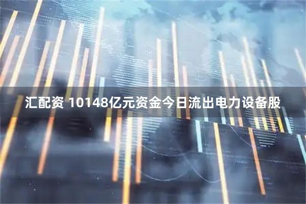 汇配资 10148亿元资金今日流出电力设备股