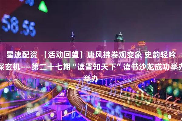 星速配资 【活动回望】唐风拂卷观变象 史韵轻吟探玄机——第二十七期“读晋知天下”读书沙龙成功举办