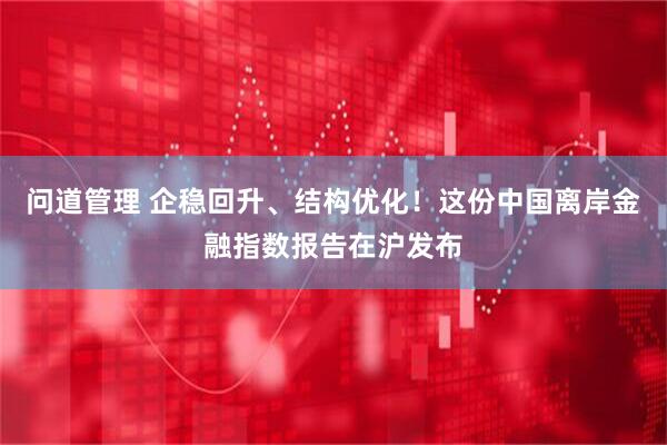 问道管理 企稳回升、结构优化！这份中国离岸金融指数报告在沪发布