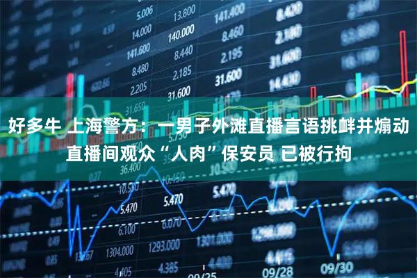 好多牛 上海警方：一男子外滩直播言语挑衅并煽动直播间观众“人肉”保安员 已被行拘