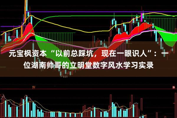 元宝枫资本 “以前总踩坑，现在一眼识人”：一位湖南帅哥的立明堂数字风水学习实录