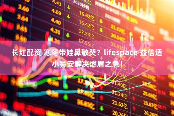 长红配资 寒冬带娃鼻敏哭？lifespace 益倍适小鼻安解决燃眉之急！