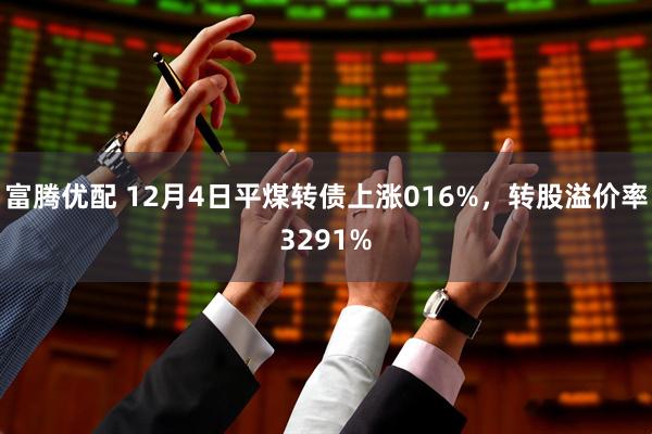 富腾优配 12月4日平煤转债上涨016%，转股溢价率3291%