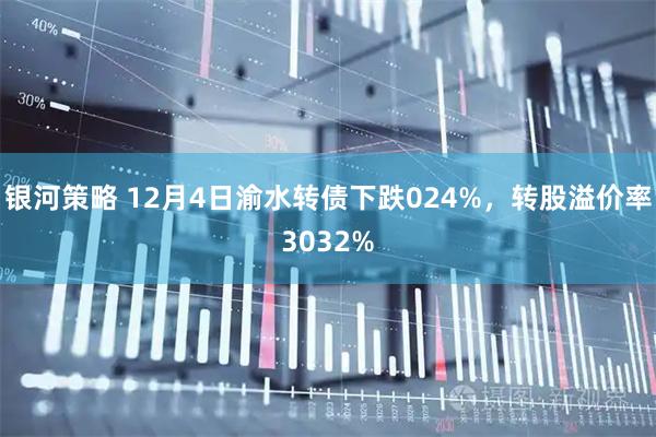 银河策略 12月4日渝水转债下跌024%，转股溢价率3032%
