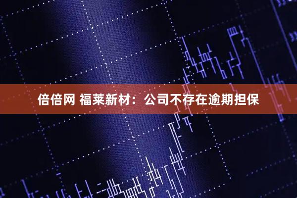 倍倍网 福莱新材：公司不存在逾期担保