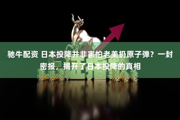 驰牛配资 日本投降并非害怕老美扔原子弹？一封密报，揭开了日本投降的真相