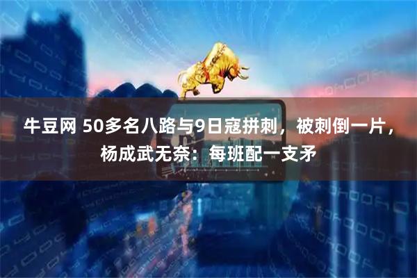 牛豆网 50多名八路与9日寇拼刺，被刺倒一片，杨成武无奈：每班配一支矛