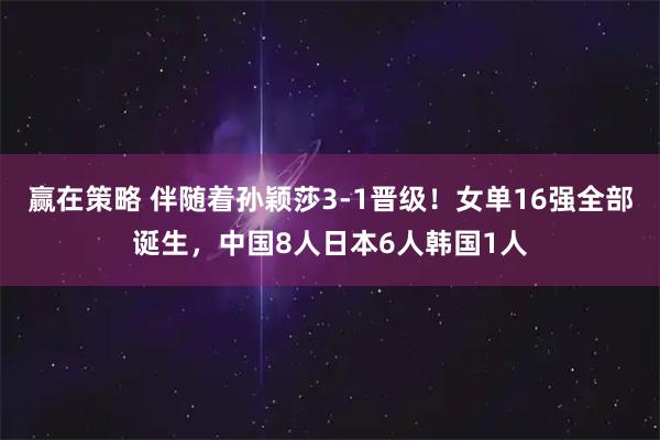 赢在策略 伴随着孙颖莎3-1晋级！女单16强全部诞生，中国8人日本6人韩国1人