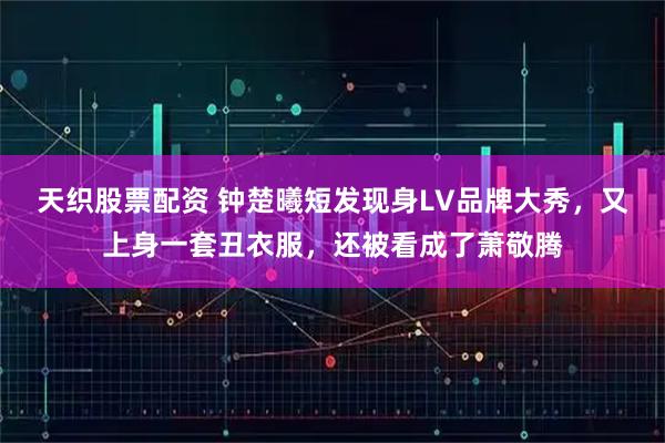 天织股票配资 钟楚曦短发现身LV品牌大秀，又上身一套丑衣服，还被看成了萧敬腾