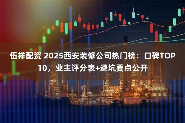 伍祥配资 2025西安装修公司热门榜：口碑TOP10，业主评分表+避坑要点公开