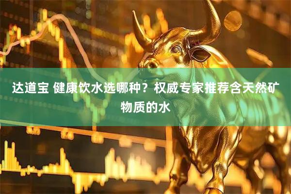 达道宝 健康饮水选哪种？权威专家推荐含天然矿物质的水