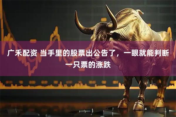 广禾配资 当手里的股票出公告了，一眼就能判断一只票的涨跌