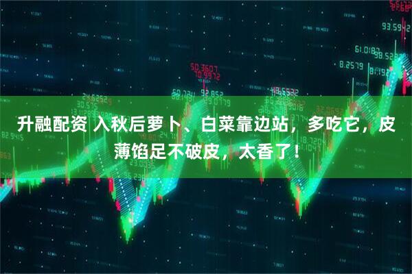 升融配资 入秋后萝卜、白菜靠边站，多吃它，皮薄馅足不破皮，太香了！