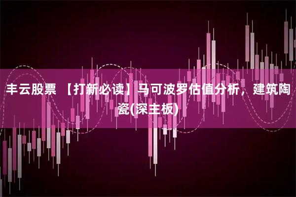 丰云股票 【打新必读】马可波罗估值分析，建筑陶瓷(深主板)