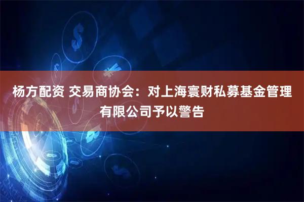 杨方配资 交易商协会：对上海寰财私募基金管理有限公司予以警告