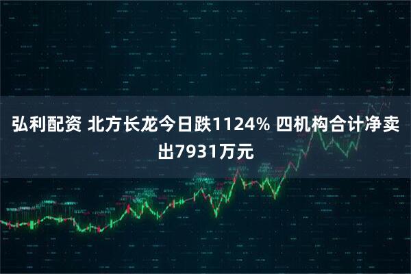 弘利配资 北方长龙今日跌1124% 四机构合计净卖出7931万元
