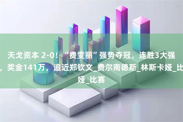 天戈资本 2-0！“费雯丽”强势夺冠，连胜3大强敌，奖金141万，追近郑钦文_费尔南德斯_林斯卡娅_比赛