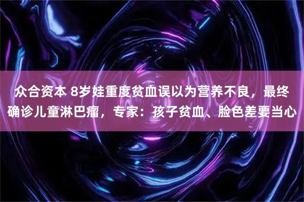 众合资本 8岁娃重度贫血误以为营养不良，最终确诊儿童淋巴瘤，专家：孩子贫血、脸色差要当心