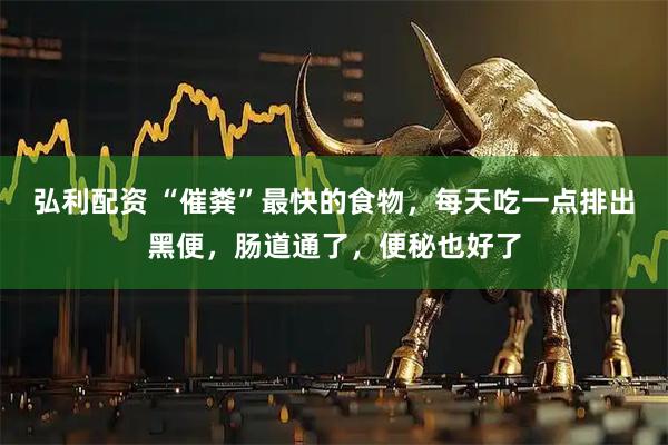 弘利配资 “催粪”最快的食物，每天吃一点排出黑便，肠道通了，便秘也好了