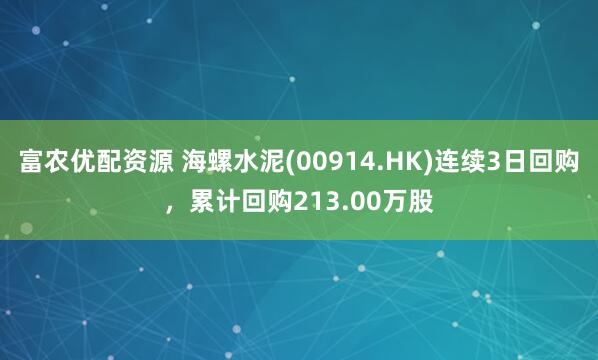 富农优配资源 海螺水泥(00914.HK)连续3日回购，累计回购213.00万股