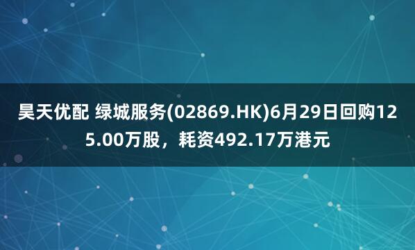 昊天优配 绿城服务(02869.HK)6月29日回购125.00万股，耗资492.17万港元