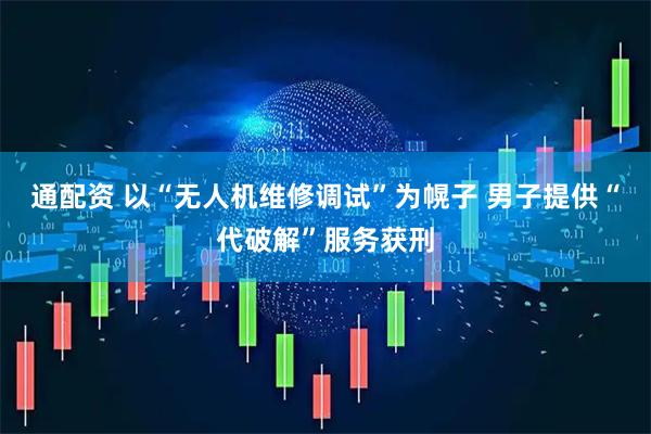 通配资 以“无人机维修调试”为幌子 男子提供“代破解”服务获刑