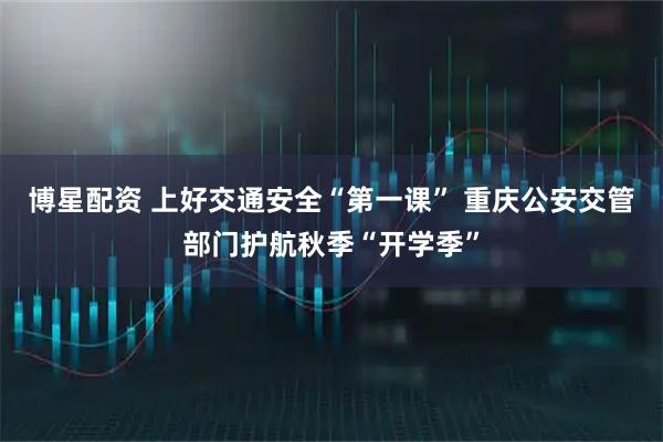 博星配资 上好交通安全“第一课” 重庆公安交管部门护航秋季“开学季”
